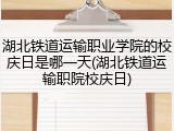 湖北铁道运输职业学院的校庆日是哪一天(湖北铁道运输职院校庆日)
