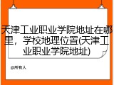 天津工业职业学院地址在哪里，学校地理位置(天津工业职业学院地址)