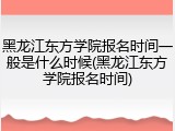 黑龙江东方学院报名时间一般是什么时候(黑龙江东方学院报名时间)