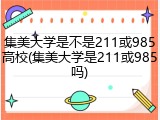 集美大学是不是211或985高校(集美大学是211或985吗)