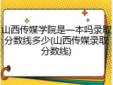 山西传媒学院是一本吗录取分数线多少(山西传媒录取分数线)