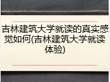 吉林建筑大学就读的真实感觉如何(吉林建筑大学就读体验)