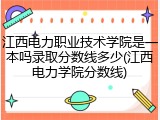 江西电力职业技术学院是一本吗录取分数线多少(江西电力学院分数线)