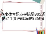湖南体育职业学院是985还是211(湖南体院是985吗)
