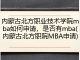 内蒙古北方职业技术学院mba如何申请，是否有mba(内蒙古北方职院MBA申请)