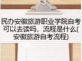 民办安徽旅游职业学院自考可以去读吗，流程是什么(安徽旅游自考流程)