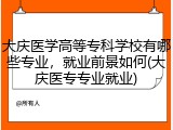 大庆医学高等专科学校有哪些专业，就业前景如何(大庆医专专业就业)