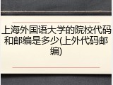 上海外国语大学的院校代码和邮编是多少(上外代码邮编)
