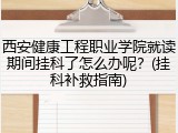 西安健康工程职业学院就读期间挂科了怎么办呢？(挂科补救指南)