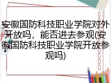 安徽国防科技职业学院对外开放吗，能否进去参观(安徽国防科技职业学院开放参观吗)