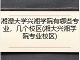 湘潭大学兴湘学院有哪些专业，几个校区(湘大兴湘学院专业校区)