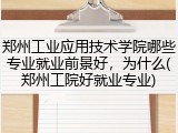 郑州工业应用技术学院哪些专业就业前景好，为什么(郑州工院好就业专业)