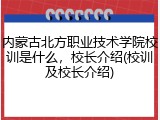 内蒙古北方职业技术学院校训是什么，校长介绍(校训及校长介绍)