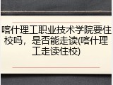 喀什理工职业技术学院要住校吗，是否能走读(喀什理工走读住校)