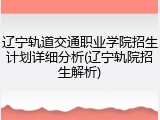 辽宁轨道交通职业学院招生计划详细分析(辽宁轨院招生解析)