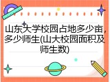 山东大学校园占地多少亩，多少师生(山大校园面积及师生数)
