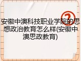 安徽中澳科技职业学院的思想政治教育怎么样(安徽中澳思政教育)