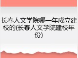 长春人文学院哪一年成立建校的(长春人文学院建校年份)