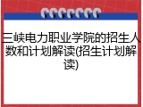 三峡电力职业学院的招生人数和计划解读(招生计划解读)