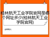 桂林航天工业学院官网是哪个网址多少(桂林航天工业学院官网)