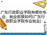 广东行政职业学院有哪些专业，就业前景如何(广东行政职业学院专业就业)