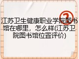 江苏卫生健康职业学院图书馆在哪里，怎么样(江苏卫院图书馆位置评价)