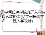 辽宁何氏医学院办理入学有什么攻略没(辽宁何氏医学院入学攻略)