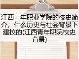 江西青年职业学院的校史简介，什么历史与社会背景下建校的(江西青年职院校史背景)