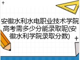 安徽水利水电职业技术学院高考需多少分能录取呢(安徽水利学院录取分数)