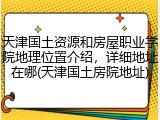 天津国土资源和房屋职业学院地理位置介绍，详细地址在哪(天津国土房院地址)