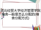河北经贸大学经济管理学院宿舍一般是怎么分配的(宿舍分配方式)