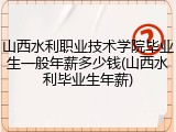 山西水利职业技术学院毕业生一般年薪多少钱(山西水利毕业生年薪)