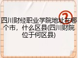 四川财经职业学院地址在哪个市，什么区县(四川财院位于何区县)