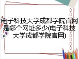 电子科技大学成都学院官网是哪个网址多少(电子科技大学成都学院官网)