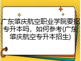 广东肇庆航空职业学院要招专升本吗，如何参考(广东肇庆航空专升本招生)