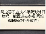 阿拉善职业技术学院对外开放吗，能否进去参观(阿拉善职院对外开放吗)