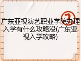广东亚视演艺职业学院办理入学有什么攻略没(广东亚视入学攻略)