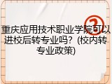 重庆应用技术职业学院可以进校后转专业吗？(校内转专业政策)