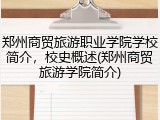 郑州商贸旅游职业学院学校简介，校史概述(郑州商贸旅游学院简介)