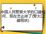 中国人民警察大学的口碑如何，现在怎么样了(警大口碑现状)