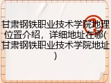 甘肃钢铁职业技术学院地理位置介绍，详细地址在哪(甘肃钢铁职业技术学院地址)