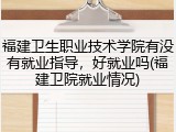 福建卫生职业技术学院有没有就业指导，好就业吗(福建卫院就业情况)