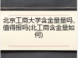 北京工商大学含金量量吗，值得报吗(北工商含金量如何)