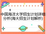 中国海洋大学招生计划详细分析(海大招生计划解析)