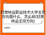 甘肃林业职业技术大学主攻方向是什么，怎么样(甘肃林业主攻方向)