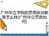 广州华立学院的思想政治教育怎么样(广州华立思政如何)