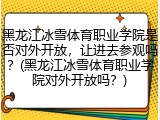 黑龙江冰雪体育职业学院是否对外开放，让进去参观吗？(黑龙江冰雪体育职业学院对外开放吗？)