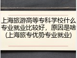 上海旅游高等专科学校什么专业就业比较好，原因是啥(上海旅专优势专业就业)