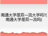 南通大学是双一流大学吗?(南通大学是双一流吗)