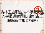 吉林工业职业技术学院新生入学报道时间和指南(吉工职院新生报到指南)